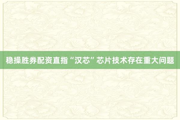 稳操胜券配资直指“汉芯”芯片技术存在重大问题