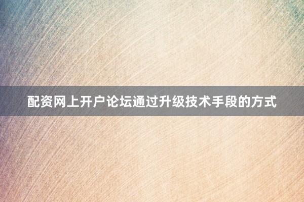 配资网上开户论坛通过升级技术手段的方式