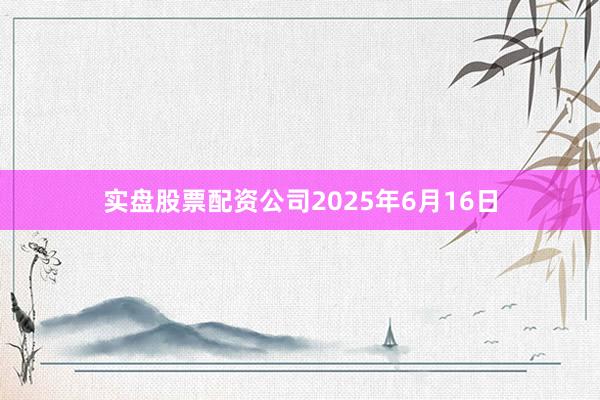 实盘股票配资公司2025年6月16日