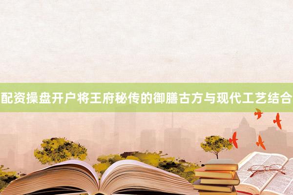 配资操盘开户将王府秘传的御膳古方与现代工艺结合