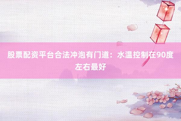 股票配资平台合法冲泡有门道：水温控制在90度左右最好