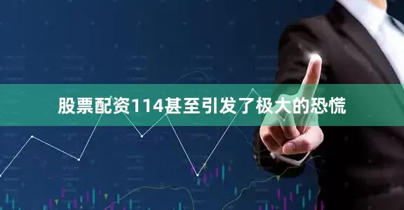股票配资114甚至引发了极大的恐慌