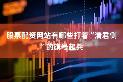 股票配资网站有哪些打着“清君侧”的旗号起兵