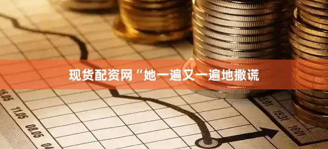 现货配资网“她一遍又一遍地撒谎