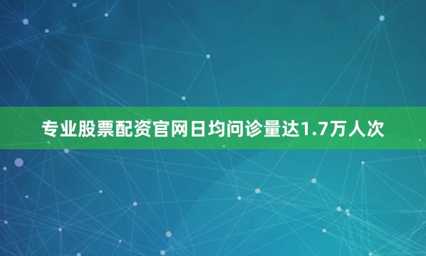 专业股票配资官网日均问诊量达1.7万人次