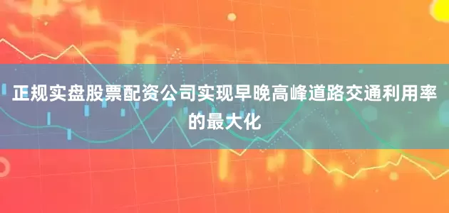 正规实盘股票配资公司实现早晚高峰道路交通利用率的最大化