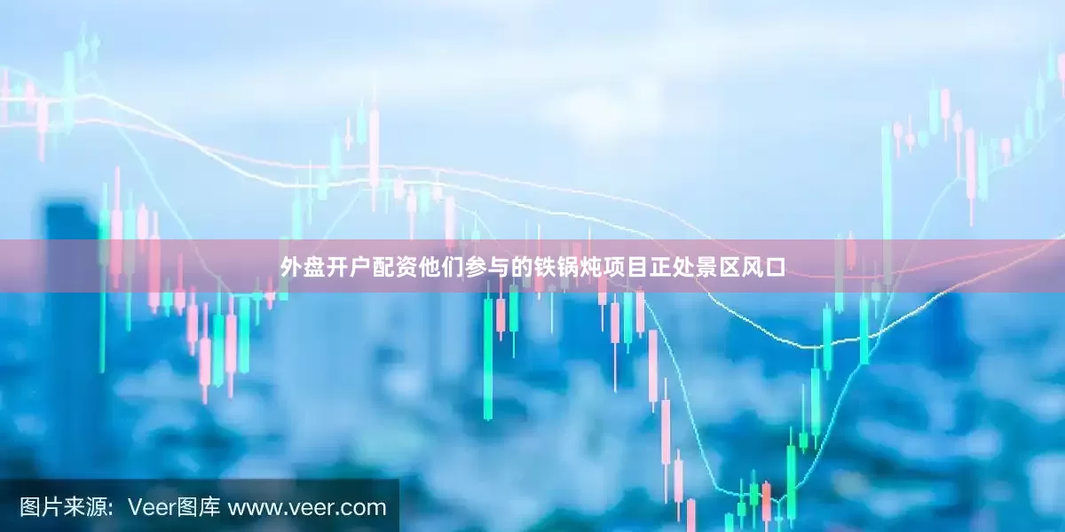 外盘开户配资他们参与的铁锅炖项目正处景区风口