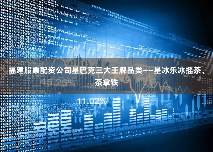 福建股票配资公司星巴克三大王牌品类——星冰乐冰摇茶、茶拿铁