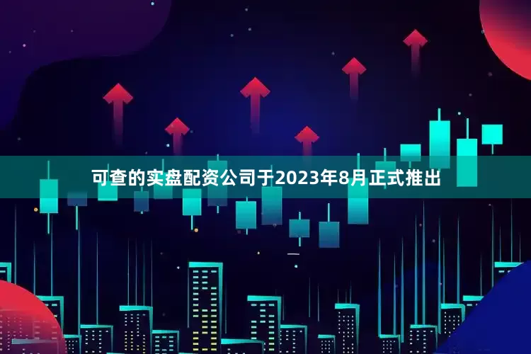 可查的实盘配资公司于2023年8月正式推出