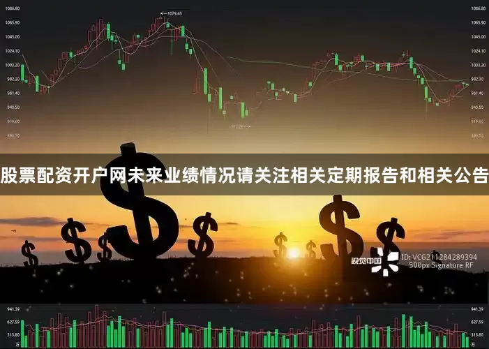 股票配资开户网未来业绩情况请关注相关定期报告和相关公告