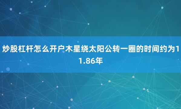 炒股杠杆怎么开户木星绕太阳公转一圈的时间约为11.86年