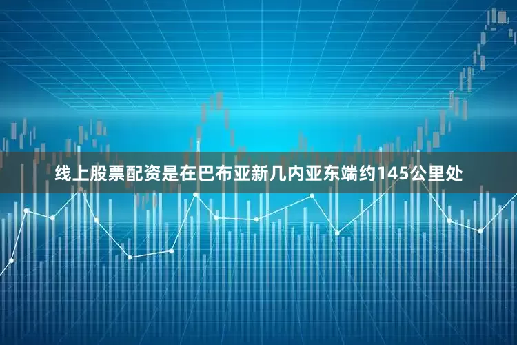 线上股票配资是在巴布亚新几内亚东端约145公里处