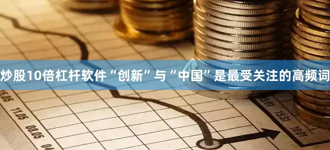 炒股10倍杠杆软件“创新”与“中国”是最受关注的高频词