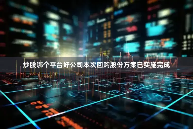 炒股哪个平台好公司本次回购股份方案已实施完成