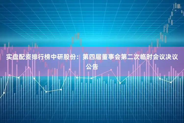 实盘配资排行榜中研股份：第四届董事会第二次临时会议决议公告
