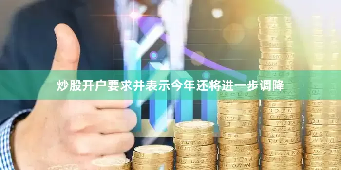 炒股开户要求并表示今年还将进一步调降