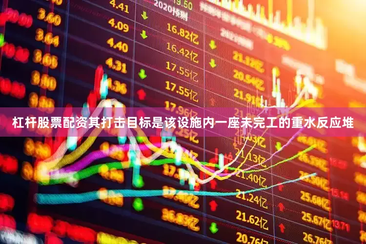 杠杆股票配资其打击目标是该设施内一座未完工的重水反应堆