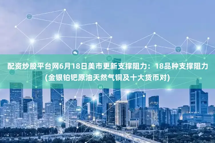配资炒股平台网6月18日美市更新支撑阻力：18品种支撑阻力(金银铂钯原油天然气铜及十大货币对)