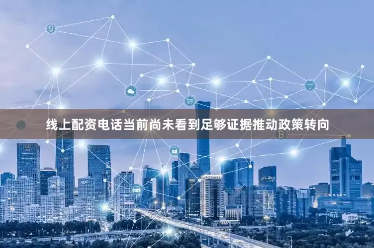 线上配资电话当前尚未看到足够证据推动政策转向