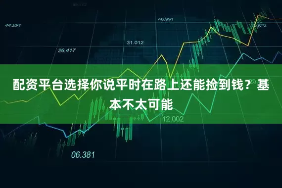 配资平台选择你说平时在路上还能捡到钱？基本不太可能