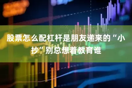 股票怎么配杠杆是朋友递来的“小抄”别总想着教育谁