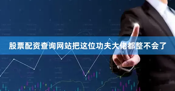 股票配资查询网站把这位功夫大佬都整不会了