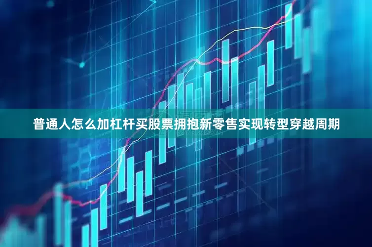 普通人怎么加杠杆买股票拥抱新零售实现转型穿越周期