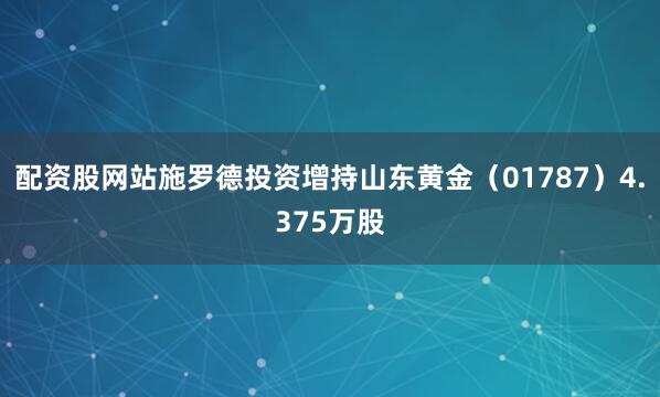配资股网站施罗德投资增持山东黄金（01787）4.375万股