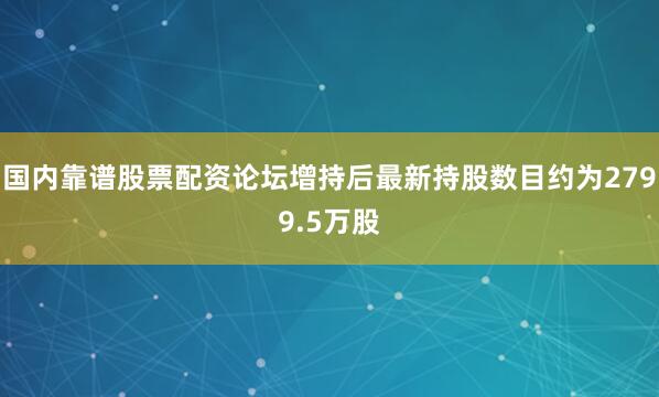 国内靠谱股票配资论坛增持后最新持股数目约为2799.5万股