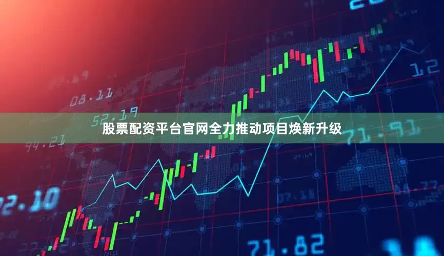 股票配资平台官网全力推动项目焕新升级