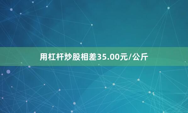 用杠杆炒股相差35.00元/公斤