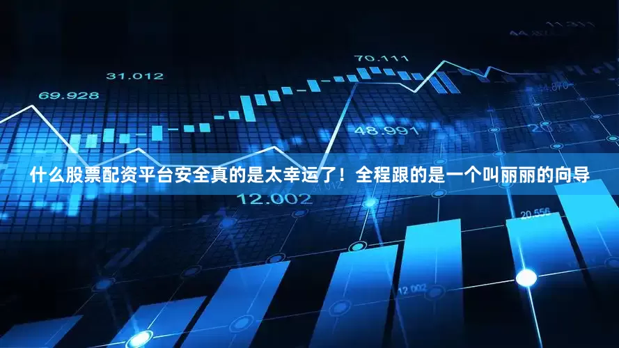 什么股票配资平台安全真的是太幸运了！全程跟的是一个叫丽丽的向导
