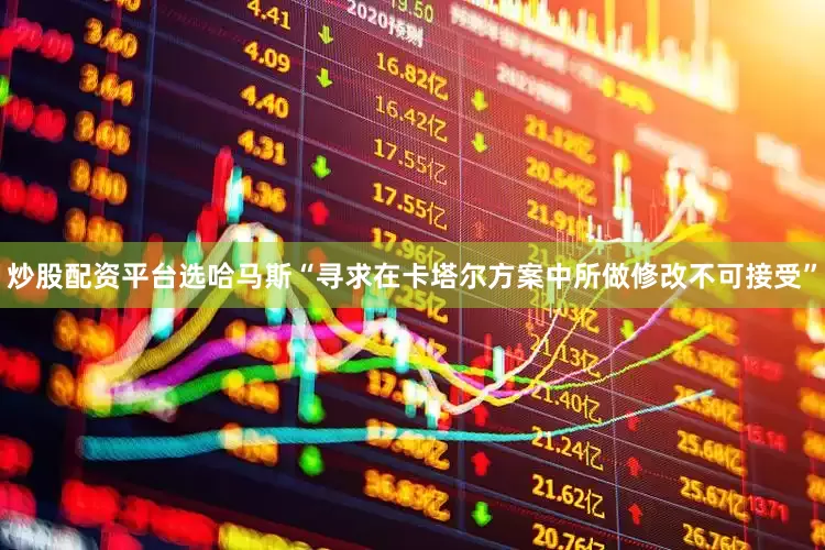 炒股配资平台选哈马斯“寻求在卡塔尔方案中所做修改不可接受”