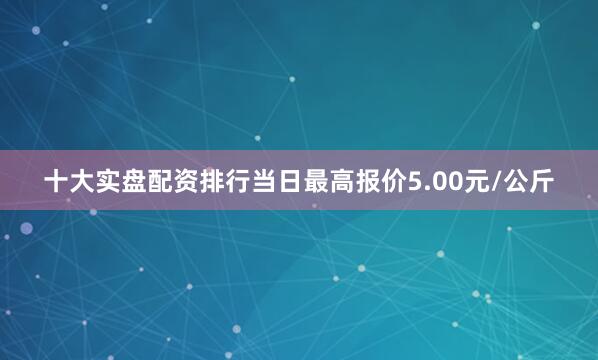 十大实盘配资排行当日最高报价5.00元/公斤