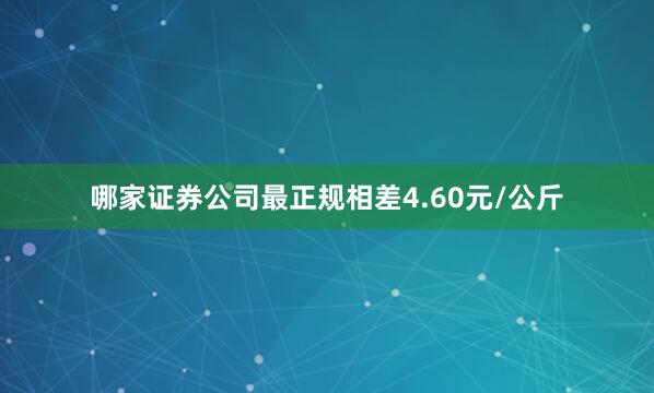 哪家证券公司最正规相差4.60元/公斤