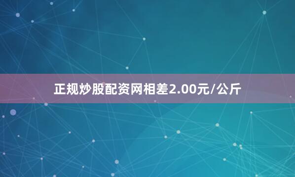 正规炒股配资网相差2.00元/公斤