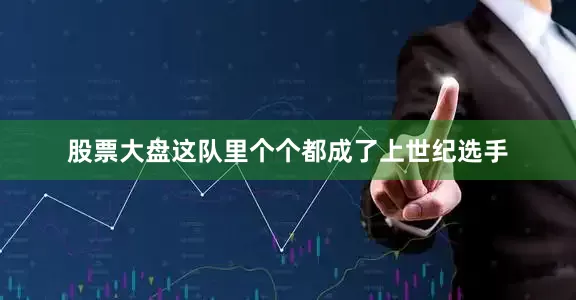 股票大盘这队里个个都成了上世纪选手