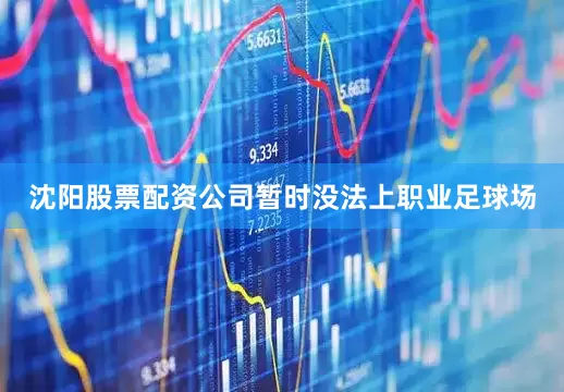 沈阳股票配资公司暂时没法上职业足球场
