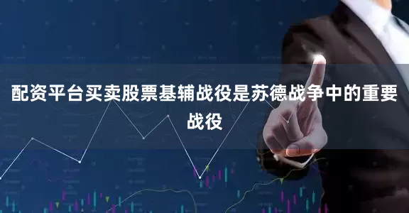 配资平台买卖股票基辅战役是苏德战争中的重要战役