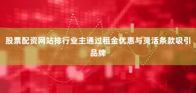 股票配资网站排行业主通过租金优惠与灵活条款吸引品牌