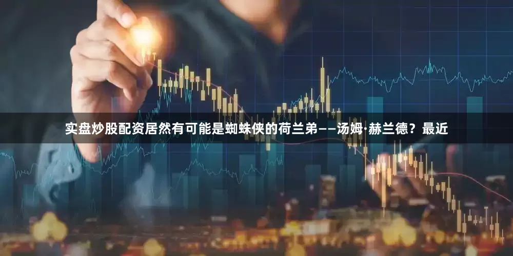 实盘炒股配资居然有可能是蜘蛛侠的荷兰弟——汤姆·赫兰德？最近