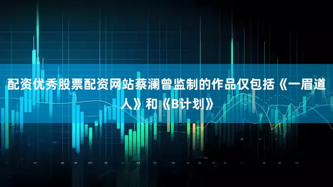 配资优秀股票配资网站蔡澜曾监制的作品仅包括《一眉道人》和《B计划》