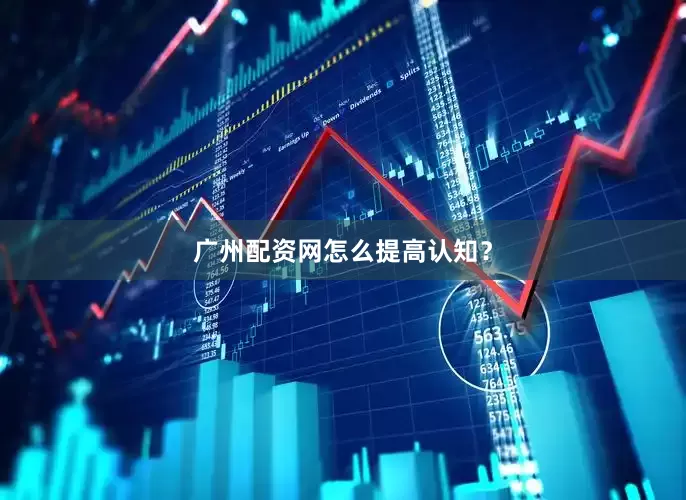 广州配资网怎么提高认知？