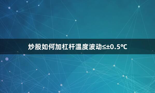 炒股如何加杠杆温度波动≤±0.5℃