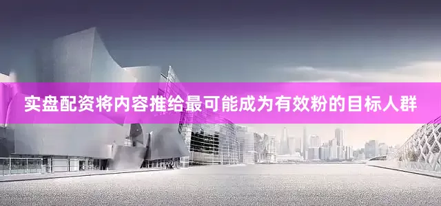 实盘配资将内容推给最可能成为有效粉的目标人群