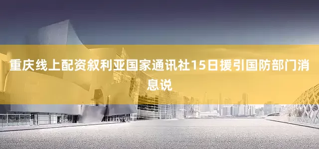 重庆线上配资叙利亚国家通讯社15日援引国防部门消息说