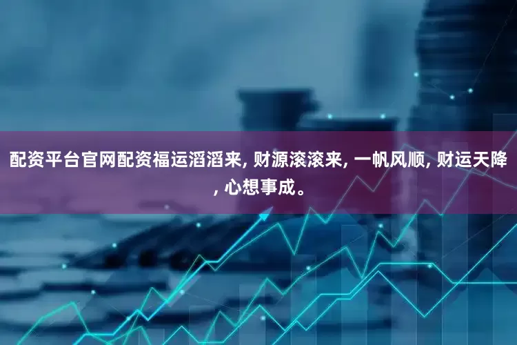配资平台官网配资福运滔滔来, 财源滚滚来, 一帆风顺, 财运天降, 心想事成。