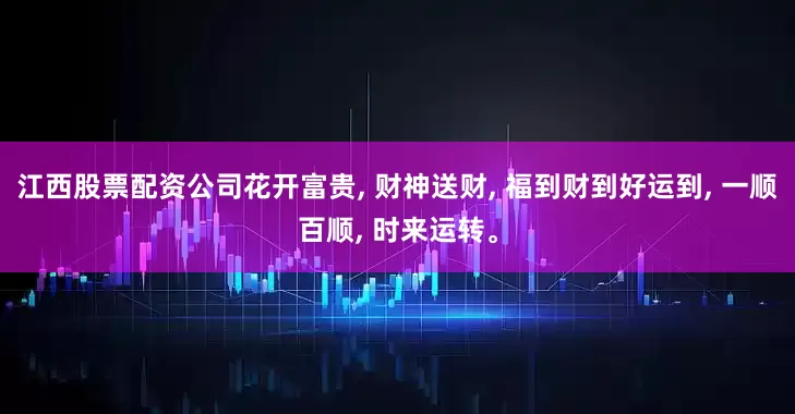 江西股票配资公司花开富贵, 财神送财, 福到财到好运到, 一顺百顺, 时来运转。