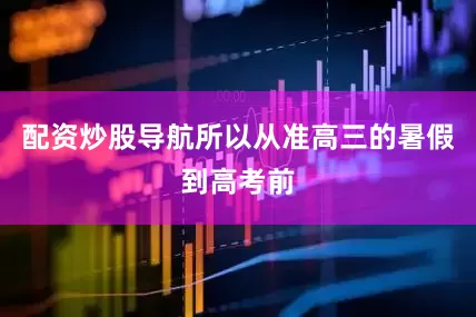 配资炒股导航所以从准高三的暑假到高考前