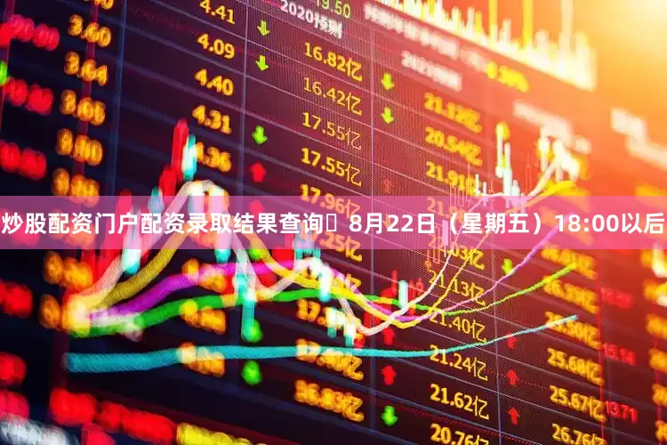 炒股配资门户配资录取结果查询⏰8月22日（星期五）18:00以后